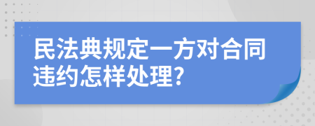 民法典规定一方对合同违约怎样处理?