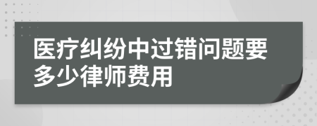 医疗纠纷中过错问题要多少律师费用