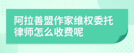 阿拉善盟作家维权委托律师怎么收费呢