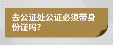 去公证处公证必须带身份证吗?