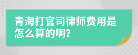 青海打官司律师费用是怎么算的啊？