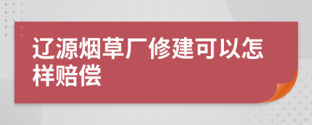 辽源烟草厂修建可以怎样赔偿
