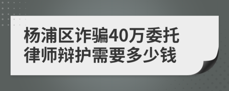 杨浦区诈骗40万委托律师辩护需要多少钱