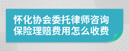 怀化协会委托律师咨询保险理赔费用怎么收费