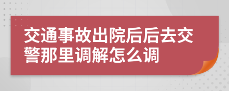 交通事故出院后后去交警那里调解怎么调