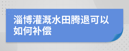 淄博灌溉水田腾退可以如何补偿