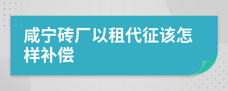 咸宁砖厂以租代征该怎样补偿