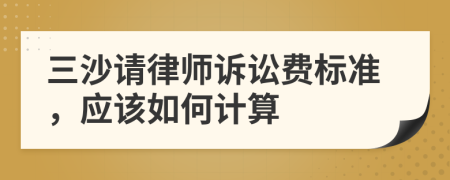 三沙请律师诉讼费标准，应该如何计算