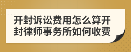 开封诉讼费用怎么算开封律师事务所如何收费