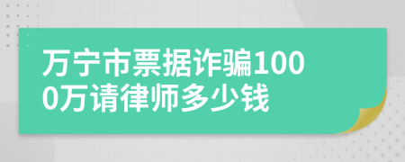 万宁市票据诈骗1000万请律师多少钱