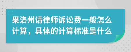 果洛州请律师诉讼费一般怎么计算，具体的计算标准是什么