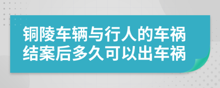 铜陵车辆与行人的车祸结案后多久可以出车祸