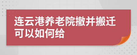 连云港养老院撤并搬迁可以如何给