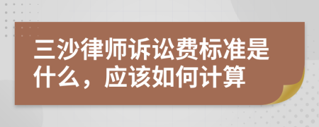 三沙律师诉讼费标准是什么，应该如何计算
