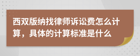 西双版纳找律师诉讼费怎么计算，具体的计算标准是什么