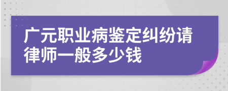 广元职业病鉴定纠纷请律师一般多少钱