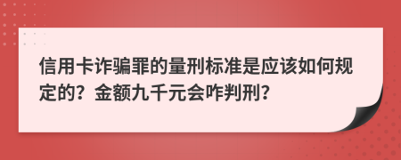 信用卡诈骗罪的量刑标准是应该如何规定的？金额九千元会咋判刑？