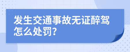 发生交通事故无证醉驾怎么处罚？