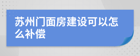 苏州门面房建设可以怎么补偿