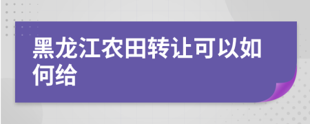 黑龙江农田转让可以如何给