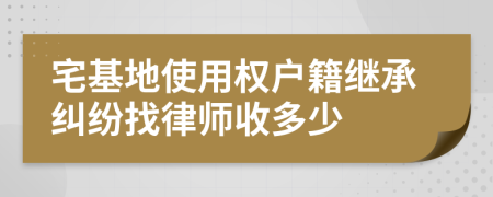 宅基地使用权户籍继承纠纷找律师收多少