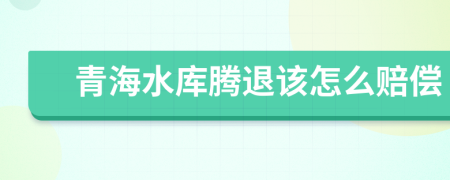 青海水库腾退该怎么赔偿