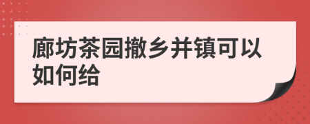 廊坊茶园撤乡并镇可以如何给