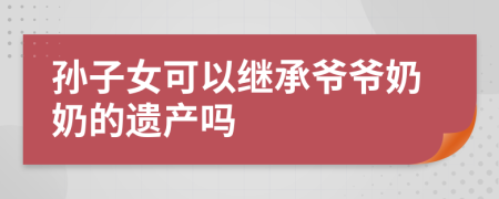 孙子女可以继承爷爷奶奶的遗产吗