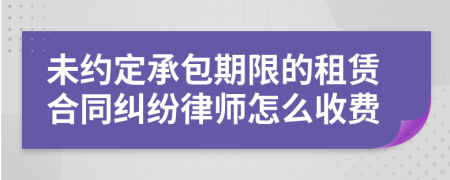 未约定承包期限的租赁合同纠纷律师怎么收费