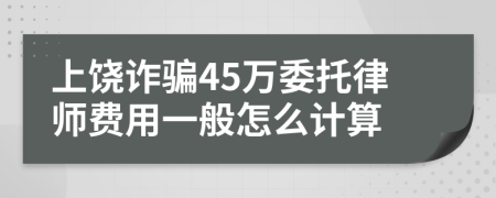 上饶诈骗45万委托律师费用一般怎么计算