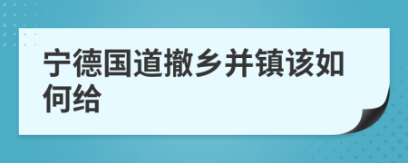 宁德国道撤乡并镇该如何给