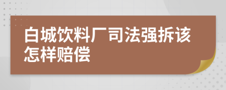 白城饮料厂司法强拆该怎样赔偿