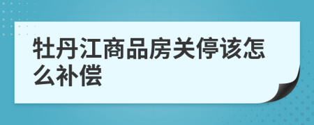 牡丹江商品房关停该怎么补偿