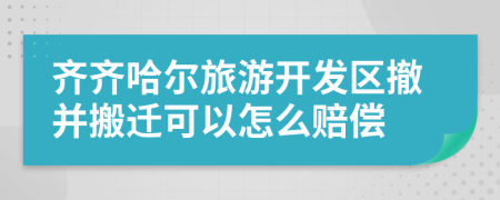 齐齐哈尔旅游开发区撤并搬迁可以怎么赔偿