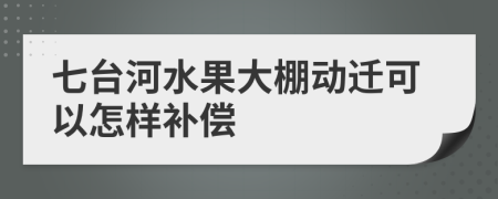 七台河水果大棚动迁可以怎样补偿