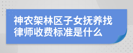 神农架林区子女抚养找律师收费标准是什么
