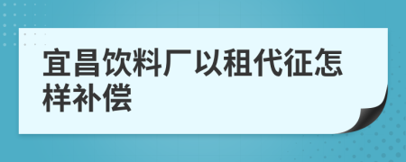 宜昌饮料厂以租代征怎样补偿