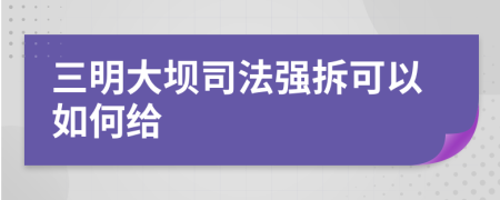 三明大坝司法强拆可以如何给