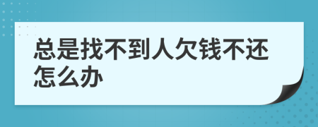 总是找不到人欠钱不还怎么办