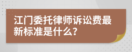 江门委托律师诉讼费最新标准是什么？