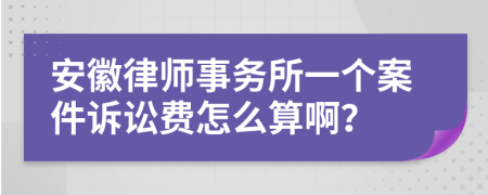 安徽律师事务所一个案件诉讼费怎么算啊？