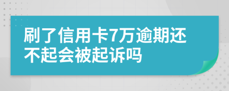 刷了信用卡7万逾期还不起会被起诉吗