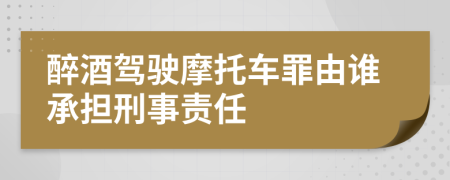 醉酒驾驶摩托车罪由谁承担刑事责任