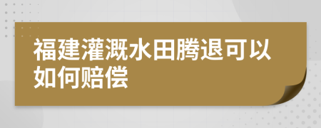 福建灌溉水田腾退可以如何赔偿