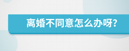 离婚不同意怎么办呀？