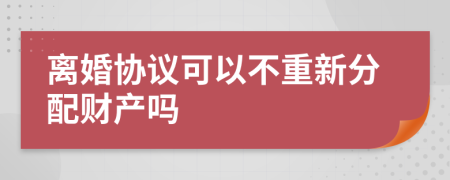 离婚协议可以不重新分配财产吗