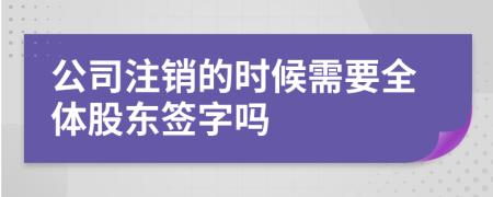 公司注销的时候需要全体股东签字吗