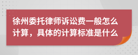 徐州委托律师诉讼费一般怎么计算，具体的计算标准是什么