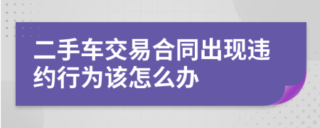 二手车交易合同出现违约行为该怎么办