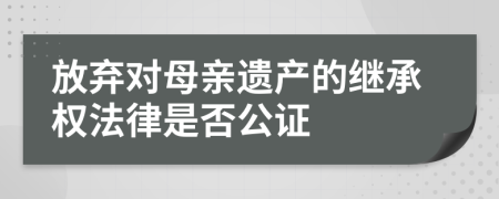 放弃对母亲遗产的继承权法律是否公证